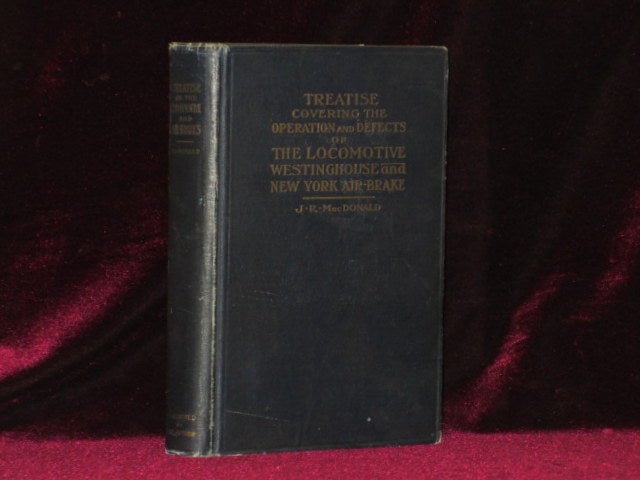 Item #3673 TREATISE COVERING OPERATION, DEFECTS AND REMEDIES OF THE LOCOMOTIVE, WESTINGHOUSE AND NEW YORK AIR-BRAKE. J. R. MacDonald.